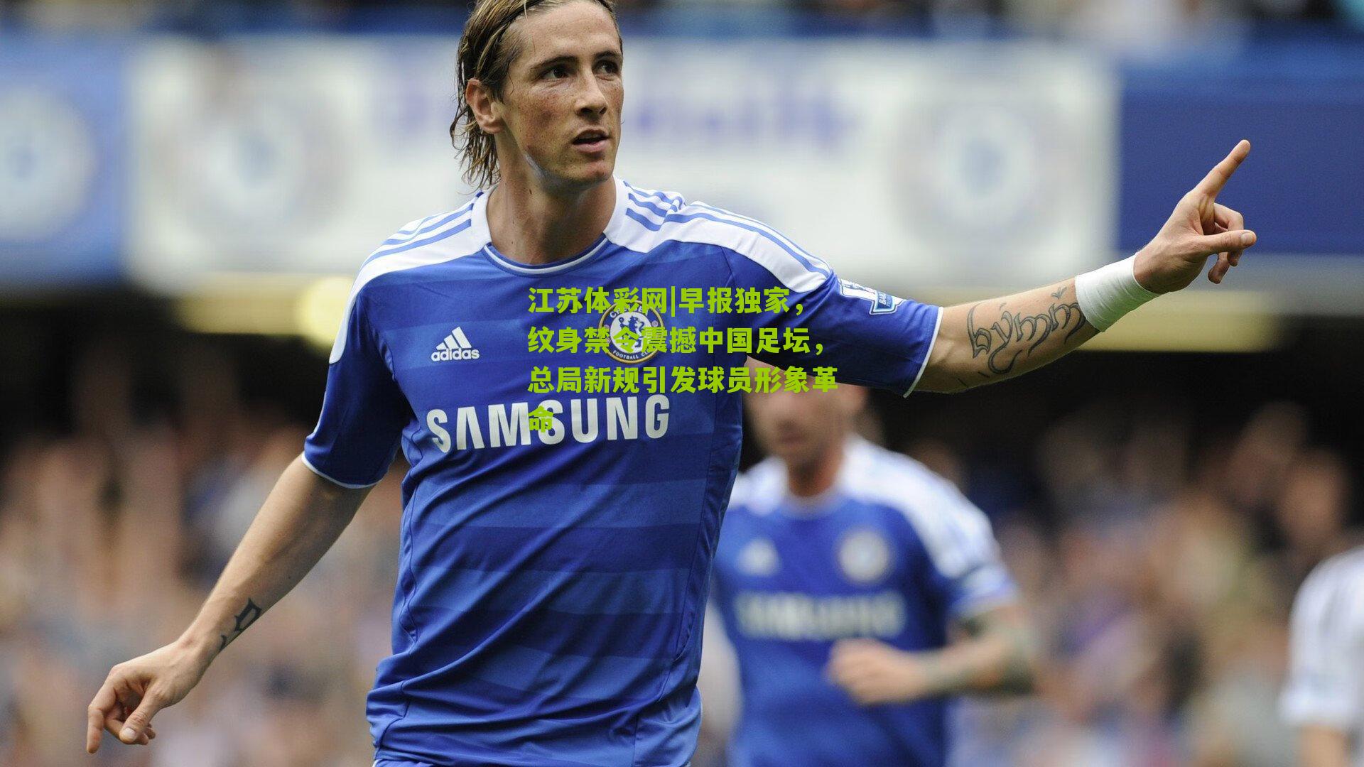 早报独家，纹身禁令震撼中国足坛，总局新规引发球员形象革命