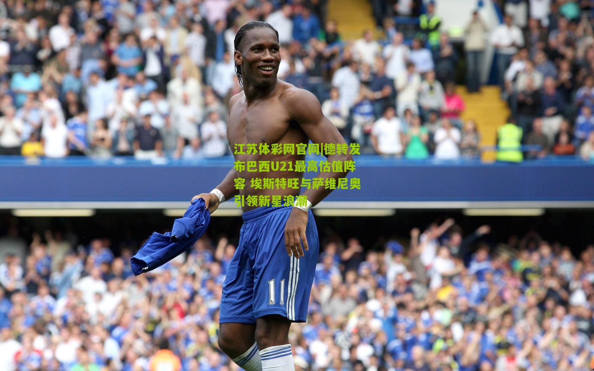 德转发布巴西U21最高估值阵容 埃斯特旺与萨维尼奥引领新星浪潮