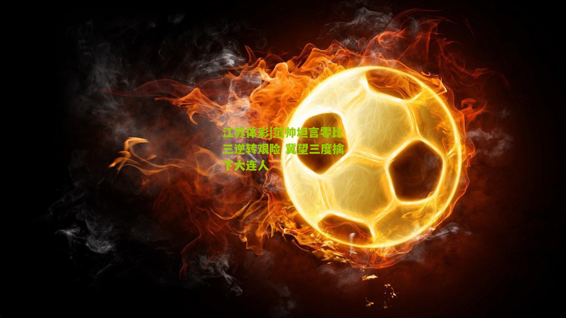 江苏体彩|范帅坦言零比三逆转艰险 冀望三度擒下大连人